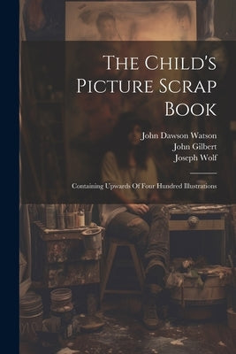 The Child's Picture Scrap Book: Containing Upwards Of Four Hundred Illustrations by Gilbert, John