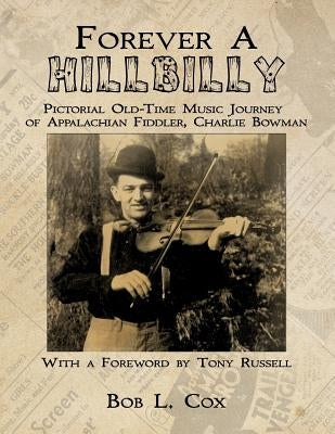 Forever A Hillbilly: Pictorial Old-Time Music Journey of Appalachian Fiddler Charlie Bowman by Cox, Bob L.