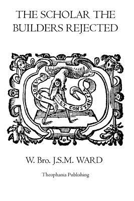 The Scholar the Builders Rejected: The Entered Apprentice's Handbook, The Fellowcrafts Handbook, The Master Mason's Handbook, The Higher Degrees' Hand by Ward, W. Bro J. S. M.