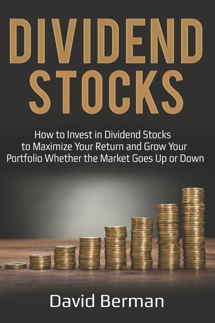 Dividend Stocks: How to Invest in Dividend Stocks to Maximize Your Return and Grow Your Portfolio Whether the Market Goes Up or Down by Berman, David