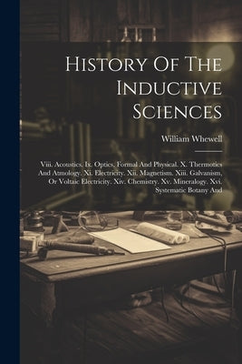 History Of The Inductive Sciences: Viii. Acoustics. Ix. Optics, Formal And Physical. X. Thermotics And Atmology. Xi. Electricity. Xii. Magnetism. Xiii by Whewell, William