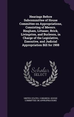 Hearings Before Subcommittee of House Committee on Appropriations, Consisting of Messrs. Bingham, Littauer, Brick, Livingston, and Burleson, in Charge by United States Congress House Committe