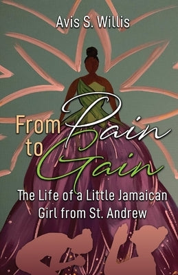 From Pain to Gain: The Life of a Little Jamaican Girl From St. Andrew by Willis, Avis