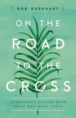 On the Road to the Cross: Experience Easter with Those Who Were There by Burkhart, Rob