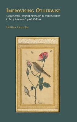 Improvising Otherwise: A Decolonial Feminist Approach to Improvisation in Early Modern English Culture by Lahham, Fatima