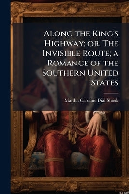 Along the King's Highway; or, The Invisible Route; a Romance of the Southern United States by Shook, Martha Caroline Dial