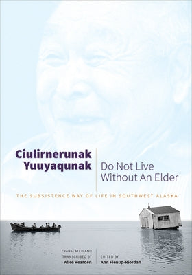 Ciulirnerunak Yuuyaqunak/Do Not Live Without an Elder: The Subsistence Way of Life in Southwest Alaska by Fienup-Riordan, Ann