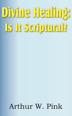 Divine Healing: Is It Scriptural? by Pink, Arthur W.