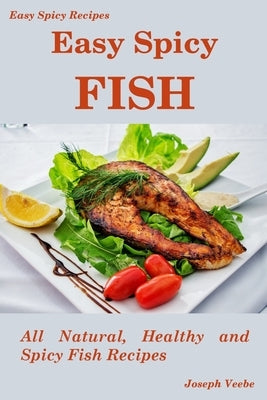 Easy Spicy Fish: All Natural, Healthy and Spicy Fish Recipes by Veebe, Joseph