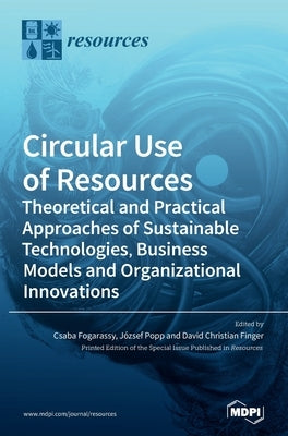 Circular Use of Resources: Theoretical and Practical Approaches of Sustainable Technologies, Business Models and Organizational Innovations by Fogarassy, Csaba