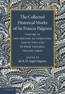 The Collected Historical Works of Sir Francis Palgrave, K.H.: Volume 3: The History of Normany and of England, Volume 3 by Palgrave, Francis