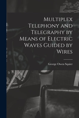Multiplex Telephony and Telegraphy by Means of Electric Waves Guided by Wires by Squier, George Owen
