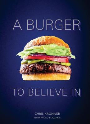A Burger to Believe in: Recipes and Fundamentals [A Cookbook] by Kronner, Chris