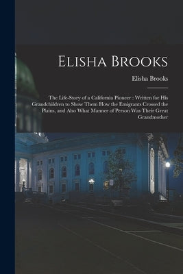 Elisha Brooks: the Life-story of a California Pioneer: Written for His Grandchildren to Show Them How the Emigrants Crossed the Plain by Brooks, Elisha B. 1841