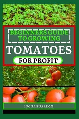 Beginners Guide to Tomatoes for Profit: Nature's Artistry Unveiled: A Comprehensive Guide to Tomatoes from Seed to Harvest by Sarron, Lucille