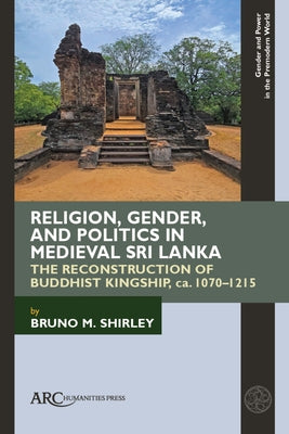 Religion, Gender, and Politics in Medieval Sri Lanka: The Reconstruction of Buddhist Kingship, Ca. 1070-1215 by Shirley, Bruno M.