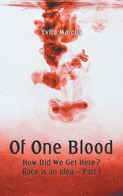Of One Blood: How Did We Get Here? Race Is an Idea - Part I by Marcus, Yvita