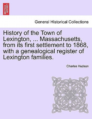 History of the Town of Lexington, ... Massachusetts, from its first settlement to 1868, with a genealogical register of Lexington families. by Hudson, Charles