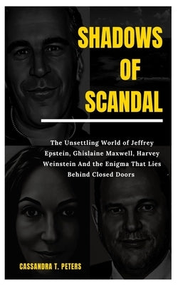 Shadows of Scandal: The Unsettling World of Jeffrey Epstein, Ghislaine Maxwell, Harvey Weinstein And the Enigma That Lies Behind Closed Doors by T. Peters, Cassandra