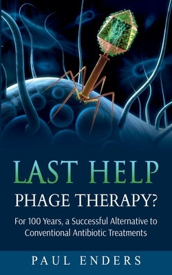 Last Help: Phage Therapy?: For 100 Years, a Successful Alternative to Conventional Antibiotic Treatments by Enders, Paul