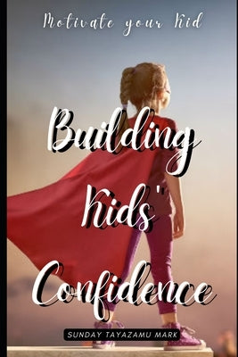 Building Kids' Confidence: Boosting Your Child's Self-Confidence by Mark, Sunday Tayazamu