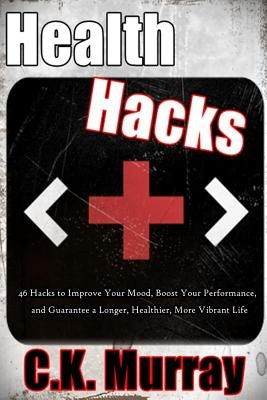Health Hacks: 46 Hacks to Improve Your Mood, Boost Your Performance, and Guarantee a Longer, Healthier, More Vibrant Life by Murray, C. K.