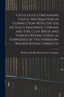 Catalogue Containing Useful Information in Connection With the use of Silica Magnesia, Chrome and Fire Clay Brick and Various Refractories as Furnishe by Harbison-Walker Refractories Company