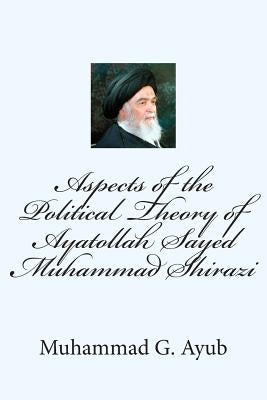 Aspects of the Political Theory of Ayatollah Sayed Muhammad Shirazi by Ayub, Muhammad G.