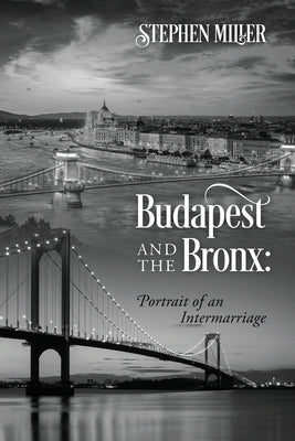 Budapest and the Bronx: Portrait of an Intermarriage by Miller, Stephen
