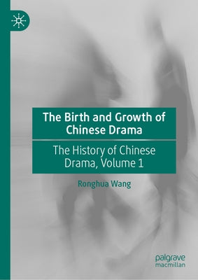 The Birth and Growth of Chinese Drama: The History of Chinese Drama, Volume 1 by Wang, Ronghua