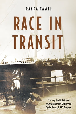 Race in Transit: Tracing the Politics of Migration from Ottoman Syria Through Us Empire by Tawil, Randa