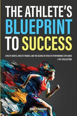 The Athlete's Blueprint to Success: Athlete Habits, Athlete Finance, and the Science of Athletic Performance Explained (3-in-1 Collection) by Mannings, Hadley