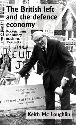 The British Left and the Defence Economy: Rockets, Guns and Kidney Machines, 1970-83 by Loughlin, Keith MC