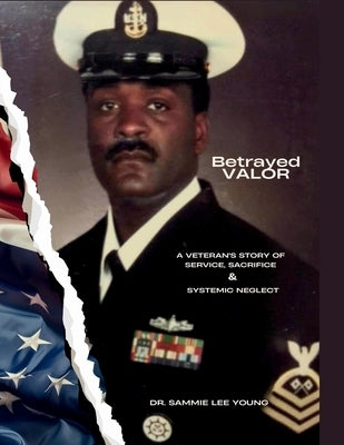 Betrayed Valor: A Veteran's Story of Service, Sacrifice and Systemic Neglect: A Veteran's Story Of Service, Sacrifice and Systemic Neglect by Young, Sammie