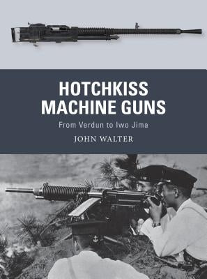 Hotchkiss Machine Guns: From Verdun to Iwo Jima by Walter, John