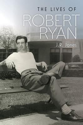 The Lives of Robert Ryan by Jones, J. R.