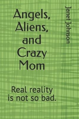 Angels, Aliens, and Crazy Mom: reality is not so bad. by Johnson, Janet
