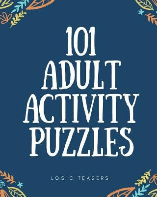 101 Adult Activity Puzzles: Brain Teasers For All Ages by Logic Teasers