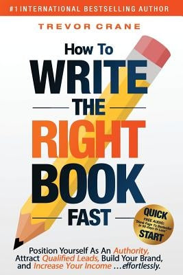 How To Write The 'Right' Book - FAST: Position Yourself As An Authority, Attract Qualified Leads, Build Your Brand, and Increase Your Income ...effort by Crane, Trevor