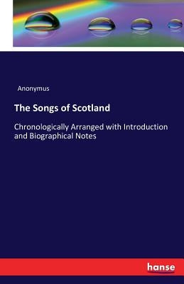 The Songs of Scotland: Chronologically Arranged with Introduction and Biographical Notes by Anonymus