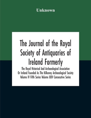 The Journal Of The Royal Society Of Antiquaries Of Ireland Formerly The Royal Historical And Archaeological Association Or Ireland Founded As The Kilk by Unknown