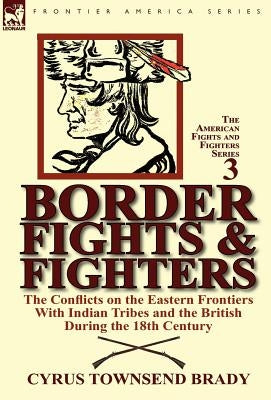 Border Fights & Fighters: the Conflicts on the Eastern Frontiers With Indian Tribes and the British During the 18th Century by Brady, Cyrus Townsend