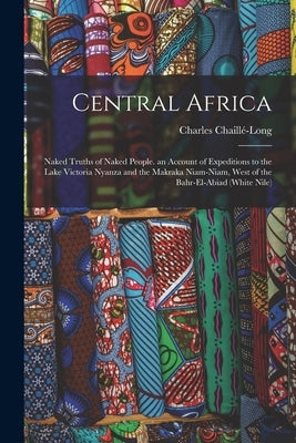 Central Africa: Naked Truths of Naked People. an Account of Expeditions to the Lake Victoria Nyanza and the Makraka Niam-Niam, West of by Chaillé-Long, Charles