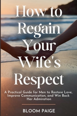 How To Regain Your Wife's Respect: A Practical Guide for Men to Restore Love, Improve Communication, and Win Back Her Admiration by Paige, Bloom