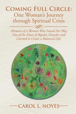 Coming Full Circle: One Woman's Journey through Spiritual Crisis: Memoirs of a Woman Who Found Her Way Out of the Maze of Bipolar Disorder by Noyes, Carol L.