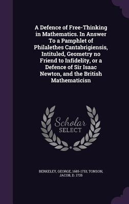 A Defence of Free-Thinking in Mathematics. In Answer To a Pamphlet of Philalethes Cantabrigiensis, Intituled, Geometry no Friend to Infidelity, or a D by Berkeley, George