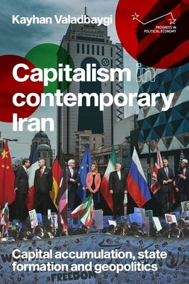Capitalism in Contemporary Iran: Capital Accumulation, State Formation and Geopolitics by Valadbaygi, Kayhan
