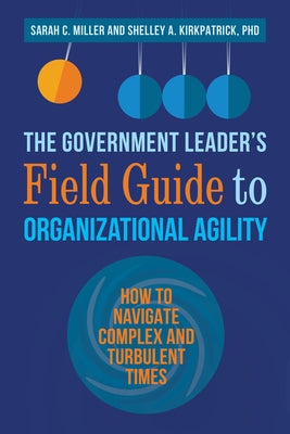 The Government Leader's Field Guide to Organizational Agility: How to Navigate Complex and Turbulent Times by Miller, Sarah