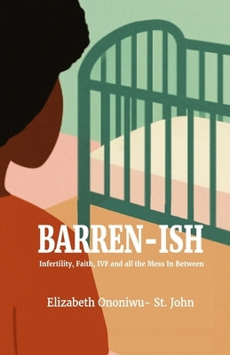 Barren-ish: Infertility, Faith, IVF and all the Mess In Between by Ononiwu-St John, Elizabeth