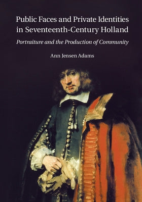 Public Faces and Private Identities in Seventeenth-Century Holland: Portraiture and the Production of Community by Adams, Ann Jensen